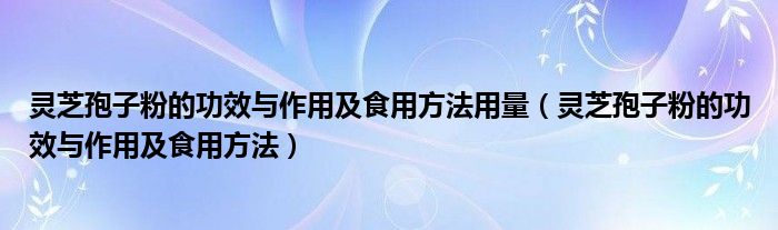 灵芝孢子粉的功效与作用及食用方法用量（灵芝孢子粉的功效与作用及食用方法）