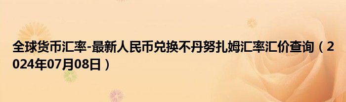 全球货币汇率-最新人民币兑换不丹努扎姆汇率汇价查询（2024年07月08日）