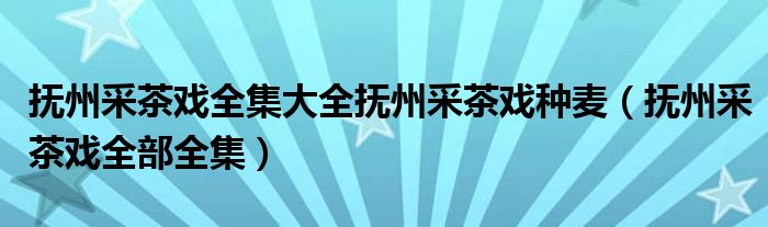 抚州采茶戏全集大全抚州采茶戏种麦（抚州采茶戏全部全集）