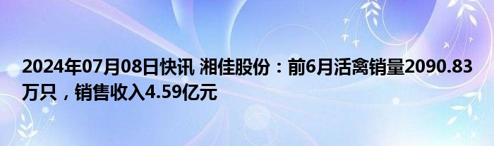 2024年07月08日快讯 湘佳股份：前6月活禽销量2090.83万只，销售收入4.59亿元