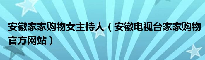 安徽家家购物女主持人（安徽电视台家家购物官方网站）