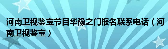 河南卫视鉴宝节目华豫之门报名联系电话（河南卫视鉴宝）