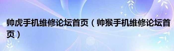 帅虎手机维修论坛首页（帅猴手机维修论坛首页）