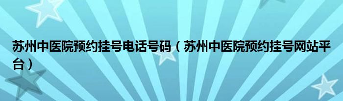 苏州中医院预约挂号电话号码（苏州中医院预约挂号网站平台）