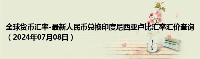 全球货币汇率-最新人民币兑换印度尼西亚卢比汇率汇价查询（2024年07月08日）