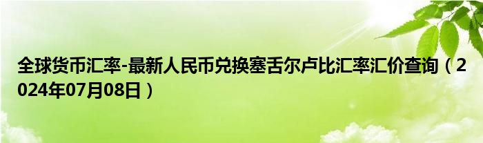 全球货币汇率-最新人民币兑换塞舌尔卢比汇率汇价查询（2024年07月08日）