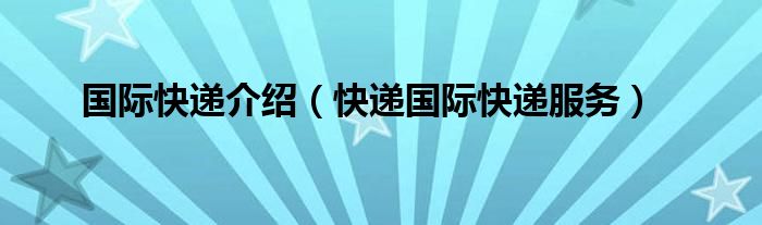 国际快递介绍（快递国际快递服务）