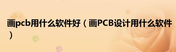 画pcb用什么软件好（画PCB设计用什么软件）