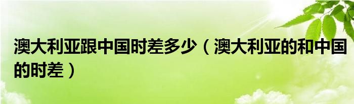 澳大利亚跟中国时差多少（澳大利亚的和中国的时差）