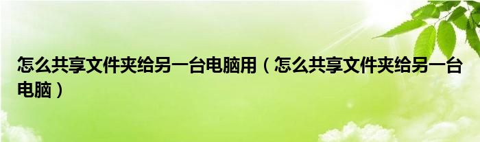 怎么共享文件夹给另一台电脑用（怎么共享文件夹给另一台电脑）