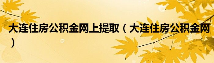 大连住房公积金网上提取（大连住房公积金网）