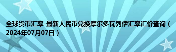 全球货币汇率-最新人民币兑换摩尔多瓦列伊汇率汇价查询（2024年07月07日）