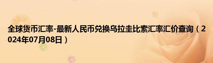 全球货币汇率-最新人民币兑换乌拉圭比索汇率汇价查询（2024年07月08日）