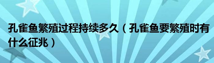 孔雀鱼繁殖过程持续多久（孔雀鱼要繁殖时有什么征兆）