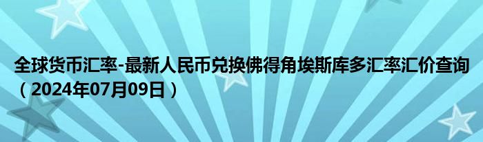 全球货币汇率-最新人民币兑换佛得角埃斯库多汇率汇价查询（2024年07月09日）