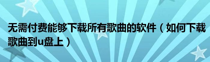 无需付费能够下载所有歌曲的软件（如何下载歌曲到u盘上）