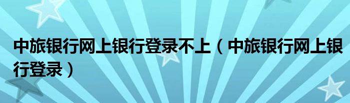 中旅银行网上银行登录不上（中旅银行网上银行登录）