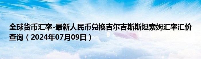 全球货币汇率-最新人民币兑换吉尔吉斯斯坦索姆汇率汇价查询（2024年07月09日）