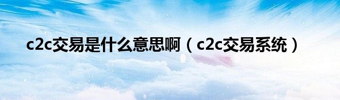 c2c交易是什么意思啊（c2c交易系统）