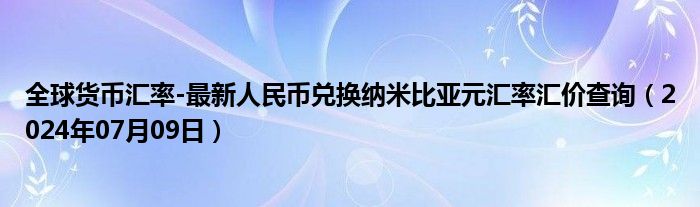 全球货币汇率-最新人民币兑换纳米比亚元汇率汇价查询（2024年07月09日）