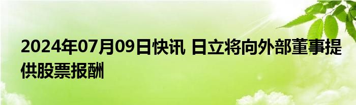 2024年07月09日快讯 日立将向外部董事提供股票报酬