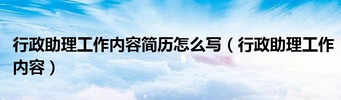 行政助理工作内容简历怎么写（行政助理工作内容）