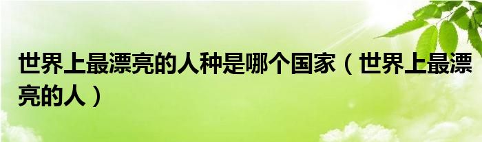 世界上最漂亮的人种是哪个国家（世界上最漂亮的人）