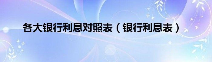 各大银行利息对照表（银行利息表）