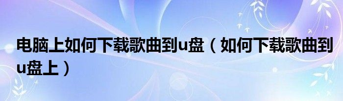 电脑上如何下载歌曲到u盘（如何下载歌曲到u盘上）