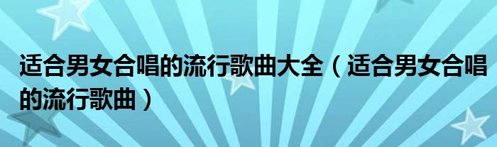 适合男女合唱的流行歌曲大全（适合男女合唱的流行歌曲）