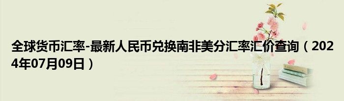 全球货币汇率-最新人民币兑换南非美分汇率汇价查询（2024年07月09日）