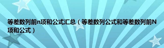 等差数列前n项和公式汇总（等差数列公式和等差数列前N项和公式）