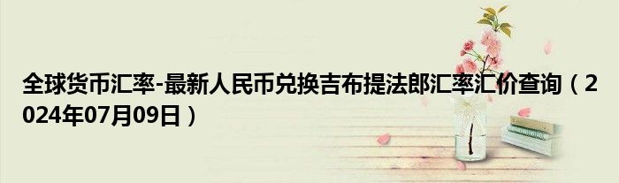 全球货币汇率-最新人民币兑换吉布提法郎汇率汇价查询（2024年07月09日）