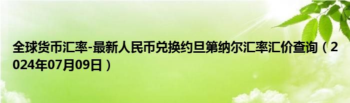 全球货币汇率-最新人民币兑换约旦第纳尔汇率汇价查询（2024年07月09日）