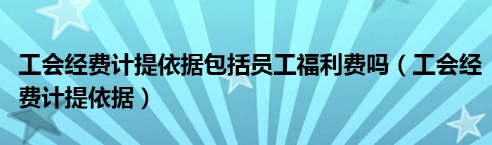 工会经费计提依据包括员工福利费吗（工会经费计提依据）