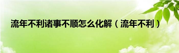 流年不利诸事不顺怎么化解（流年不利）