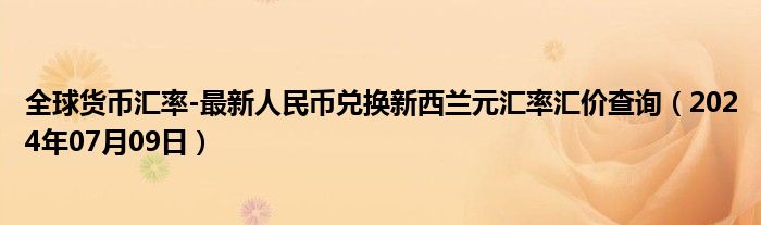 全球货币汇率-最新人民币兑换新西兰元汇率汇价查询（2024年07月09日）