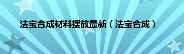 法宝合成材料摆放最新（法宝合成）