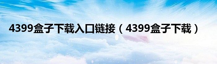 4399盒子下载入口链接（4399盒子下载）