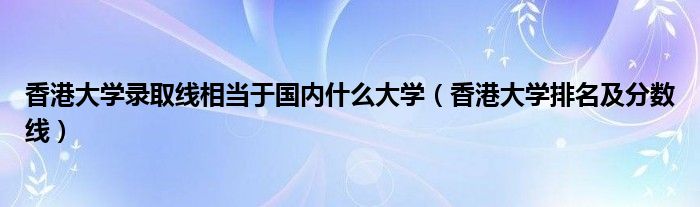 香港大学录取线相当于国内什么大学（香港大学排名及分数线）