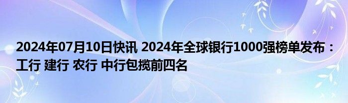 2024年07月10日快讯 2024年全球银行1000强榜单发布：工行 建行 农行 中行包揽前四名