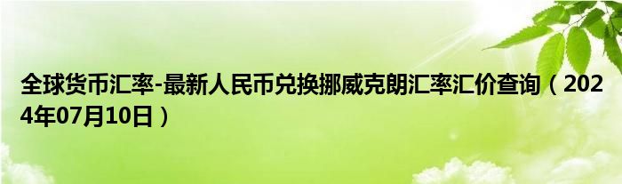 全球货币汇率-最新人民币兑换挪威克朗汇率汇价查询（2024年07月10日）