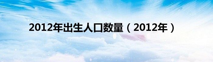 2012年出生人口数量（2012年）