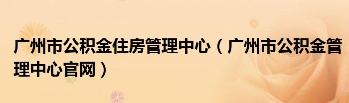 广州市公积金住房管理中心（广州市公积金管理中心官网）