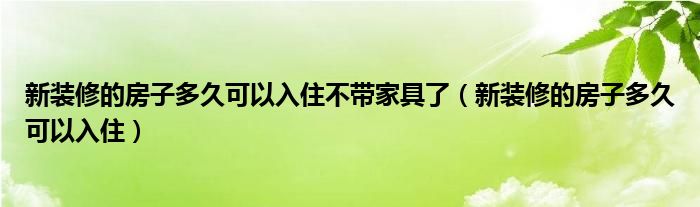 新装修的房子多久可以入住不带家具了（新装修的房子多久可以入住）