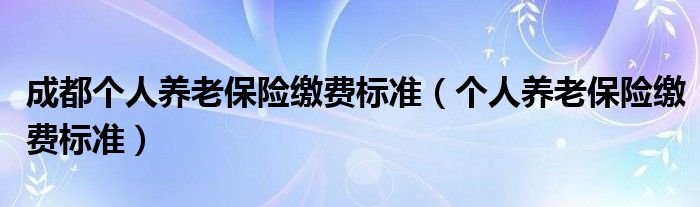 成都个人养老保险缴费标准（个人养老保险缴费标准）