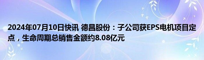 2024年07月10日快讯 德昌股份：子公司获EPS电机项目定点，生命周期总销售金额约8.08亿元