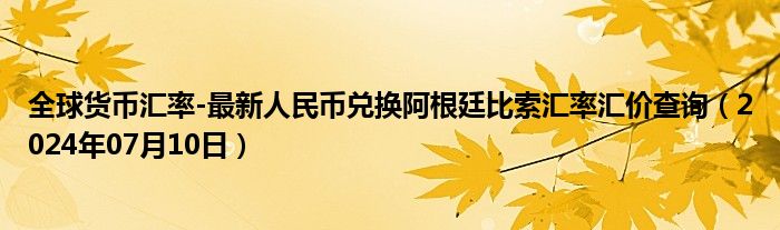 全球货币汇率-最新人民币兑换阿根廷比索汇率汇价查询（2024年07月10日）