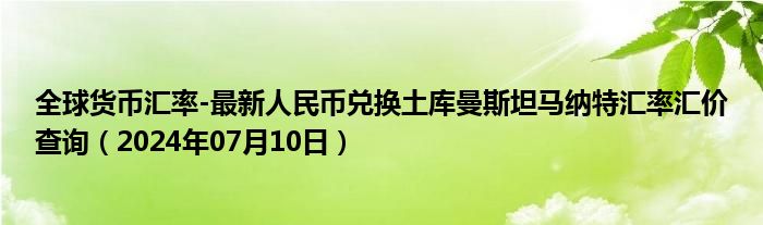 全球货币汇率-最新人民币兑换土库曼斯坦马纳特汇率汇价查询（2024年07月10日）