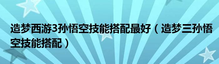 造梦西游3孙悟空技能搭配最好（造梦三孙悟空技能搭配）